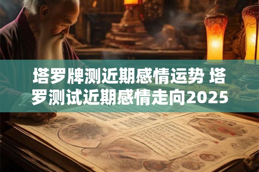 塔罗牌测近期感情运势 塔罗测试近期感情走向2026 塔罗牌测近期感情运势 塔罗测试近期感情走向2026