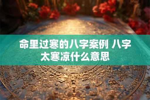 命里过寒的八字案例 八字太寒凉什么意思