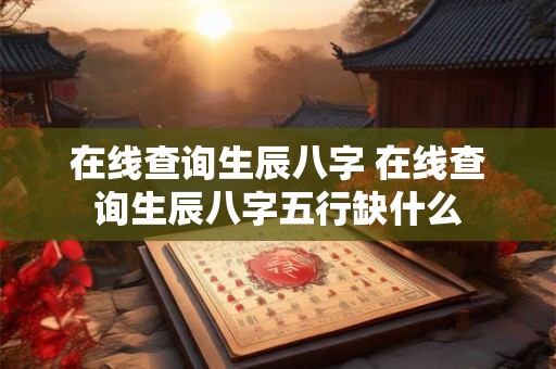 在线查询生辰八字 在线查询生辰八字五行缺什么