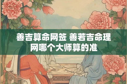 善吉算命网签 善若吉命理网哪个大师算的准