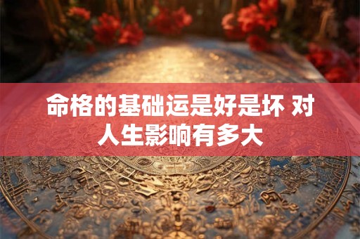 命格的基础运是好是坏 对人生影响有多大 命格的基础运是好是坏 对人生影响有多大