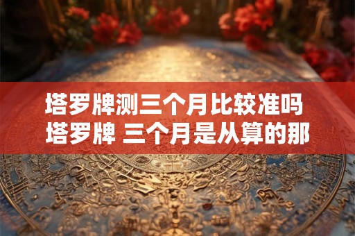 塔罗牌测三个月比较准吗 塔罗牌 三个月是从算的那个月开始吗