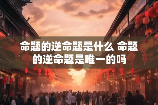 命题的逆命题是什么 命题的逆命题是唯一的吗