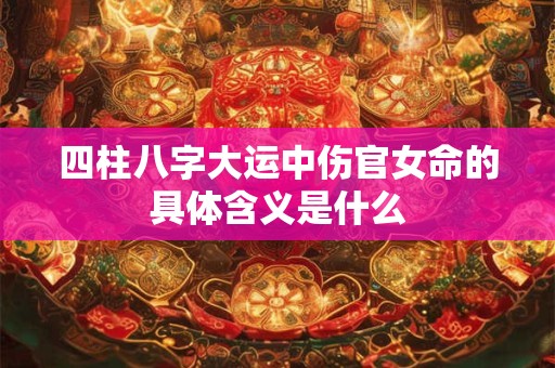四柱八字大运中伤官女命的具体含义是什么