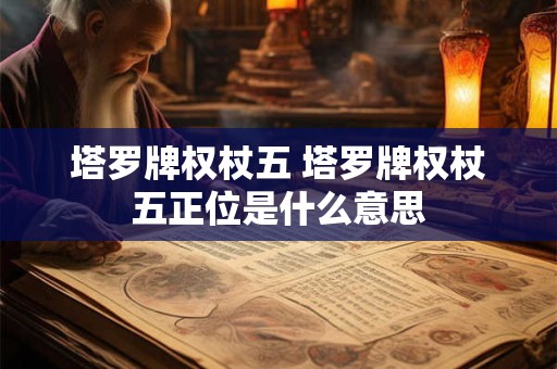 塔罗牌权杖五 塔罗牌权杖五正位是什么意思