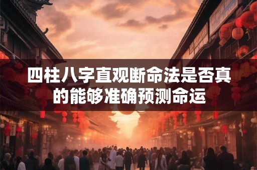 四柱八字直观断命法是否真的能够准确预测命运