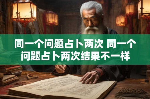 同一个问题占卜两次 同一个问题占卜两次结果不一样