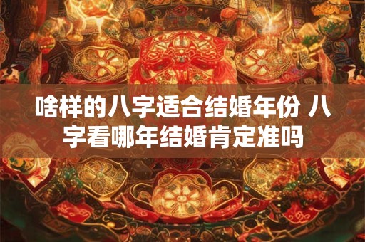 啥样的八字适合结婚年份 八字看哪年结婚肯定准吗