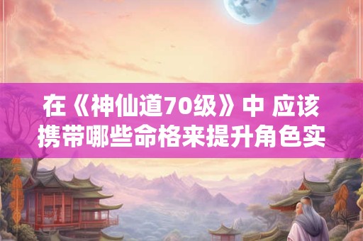 在《神仙道70级》中 应该携带哪些命格来提升角色实力呢