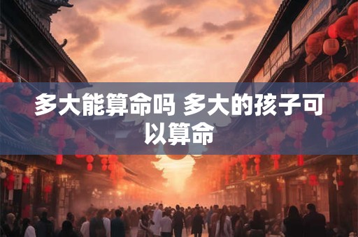 多大能算命吗 多大的孩子可以算命 多大能算命吗 多大的孩子可以算命