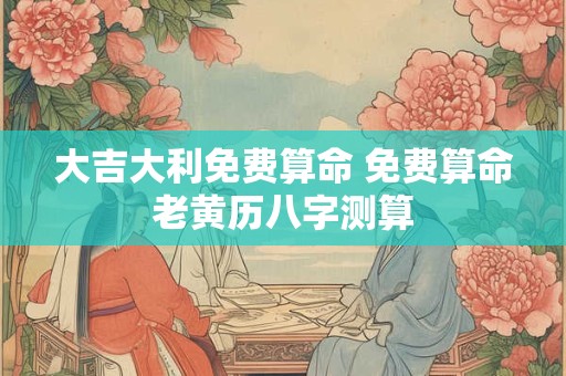 详细阅读:大吉大利免费算命 免费算命老黄历八字测算 大吉大利免费算命 免费算命老黄历八字测算