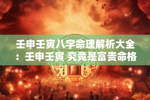 壬申壬寅八字命理解析大全：壬申壬寅 究竟是富贵命格还是贫贱之命