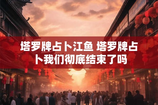 塔罗牌占卜江鱼 塔罗牌占卜我们彻底结束了吗
