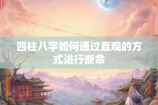 四柱八字如何通过直观的方式进行断命 四柱八字如何通过直观的方式进行断命