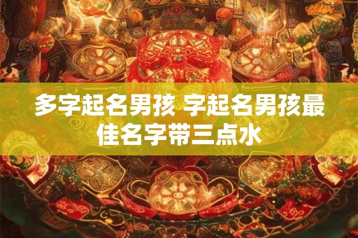 多字起名男孩 字起名男孩最佳名字带三点水