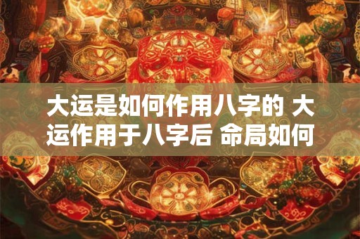 大运是如何作用八字的 大运作用于八字后 命局如何变化