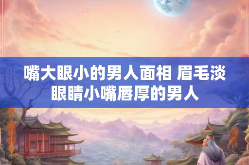 嘴大眼小的男人面相 眉毛淡眼睛小嘴唇厚的男人 嘴大眼小的男人面相 眉毛淡眼睛小嘴唇厚的男人