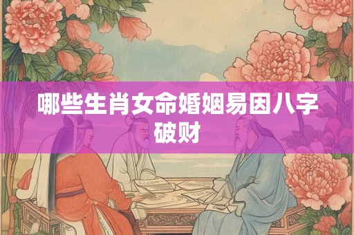 哪些生肖女命婚姻易因八字破财