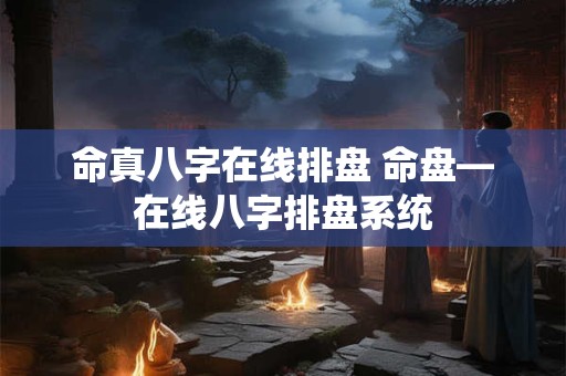 命真八字在线排盘 命盘—在线八字排盘系统