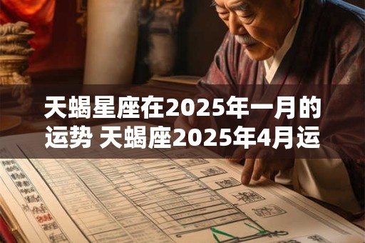 天蝎星座在2025年一月的运势 天蝎座2025年4月运势完整版苏珊米勒