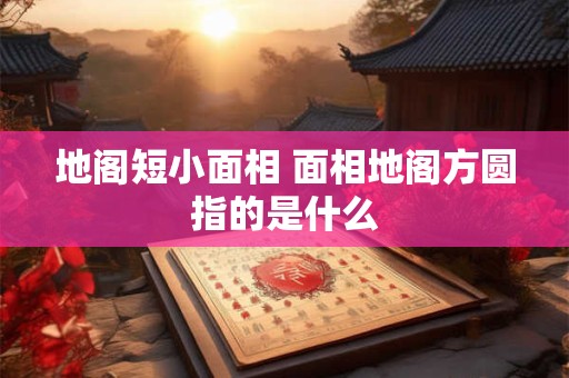 地阁短小面相 面相地阁方圆指的是什么 地阁短小面相 面相地阁方圆指的是什么