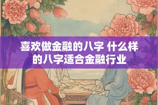 喜欢做金融的八字 什么样的八字适合金融行业