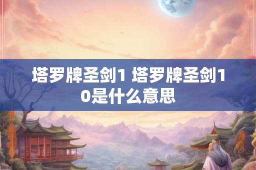 塔罗牌圣剑1 塔罗牌圣剑10是什么意思