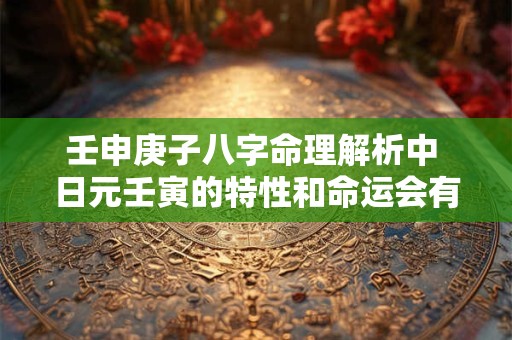 壬申庚子八字命理解析中 日元壬寅的特性和命运会有哪些影响