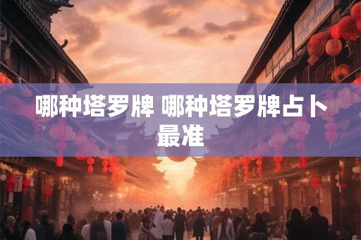 哪种塔罗牌 哪种塔罗牌占卜最准 哪种塔罗牌 哪种塔罗牌占卜最准