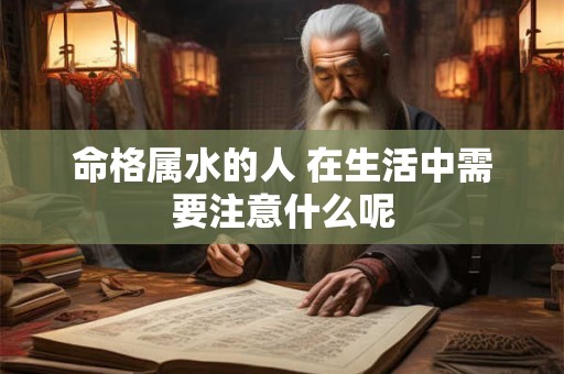 命格属水的人 在生活中需要注意什么呢 命格属水的人 在生活中需要注意什么呢
