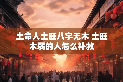 土命人土旺八字无木 土旺木弱的人怎么补救 土命人土旺八字无木 土旺木弱的人怎么补救
