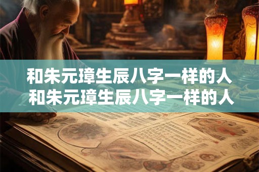 和朱元璋生辰八字一样的人 和朱元璋生辰八字一样的人叫什么