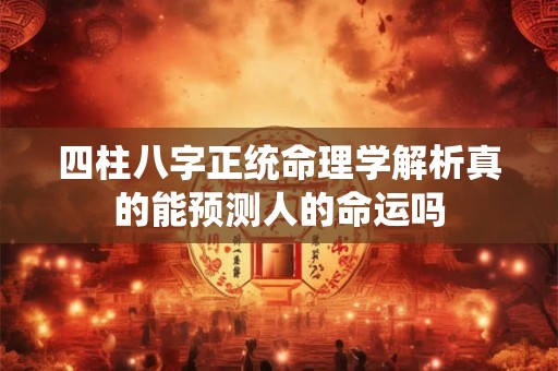四柱八字正统命理学解析真的能预测人的命运吗