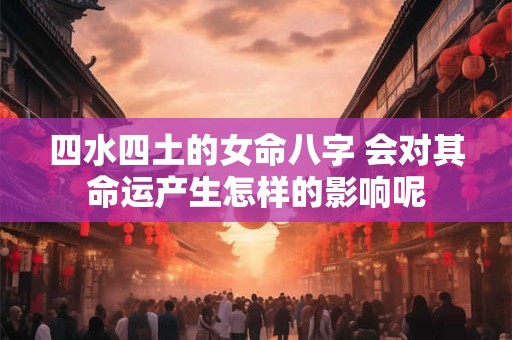 四水四土的女命八字 会对其命运产生怎样的影响呢