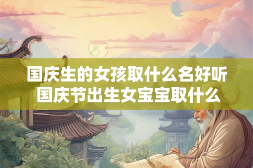 国庆生的女孩取什么名好听 国庆节出生女宝宝取什么名字