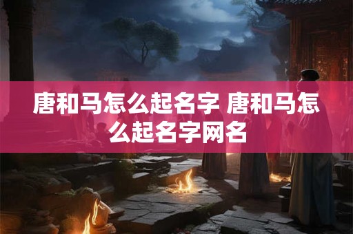 唐和马怎么起名字 唐和马怎么起名字网名