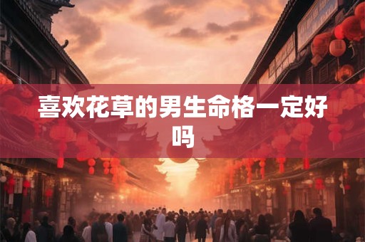 喜欢花草的男生命格一定好吗