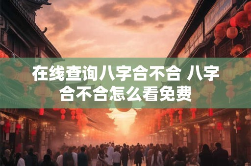 在线查询八字合不合 八字合不合怎么看免费 在线查询八字合不合 八字合不合怎么看免费