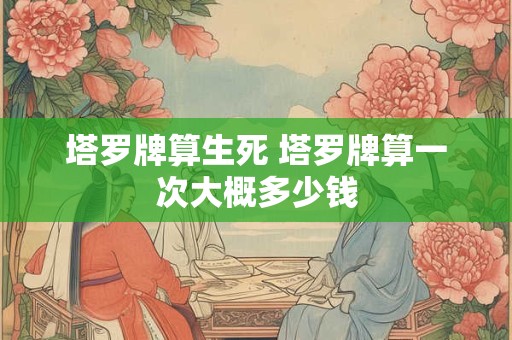 塔罗牌算生死 塔罗牌算一次大概多少钱 塔罗牌算生死 塔罗牌算一次大概多少钱