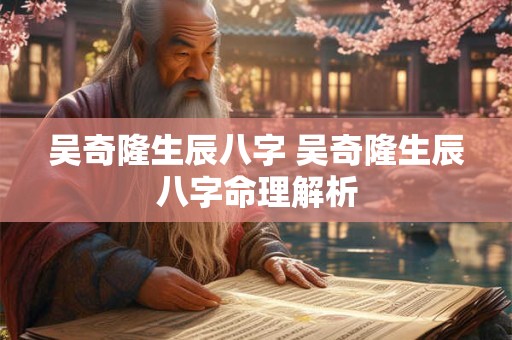 吴奇隆生辰八字 吴奇隆生辰八字命理解析