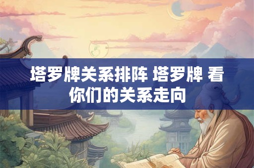 塔罗牌关系排阵 塔罗牌 看你们的关系走向