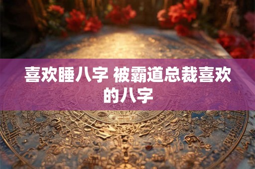 喜欢睡八字 被霸道总裁喜欢的八字