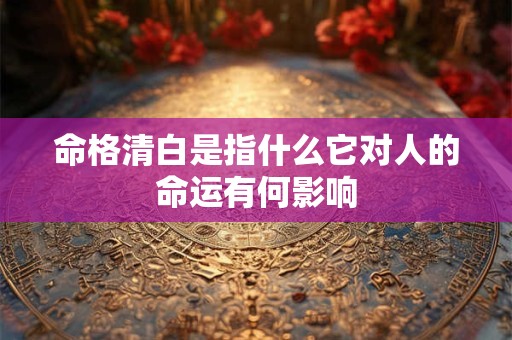 命格清白是指什么它对人的命运有何影响
