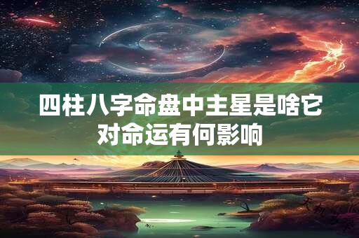 四柱八字命盘中主星是啥它对命运有何影响