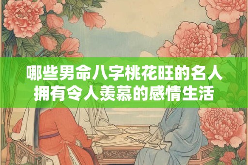 哪些男命八字桃花旺的名人拥有令人羡慕的感情生活