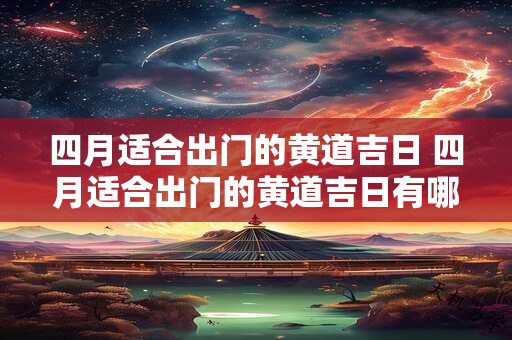 四月适合出门的黄道吉日 四月适合出门的黄道吉日有哪几天