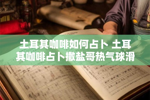 土耳其咖啡如何占卜 土耳其咖啡占卜撒盐哥热气球滑翔伞