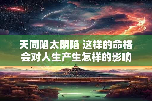 天同陷太阴陷 这样的命格会对人生产生怎样的影响