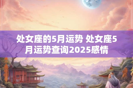 处女座的5月运势 处女座5月运势查询2025感情