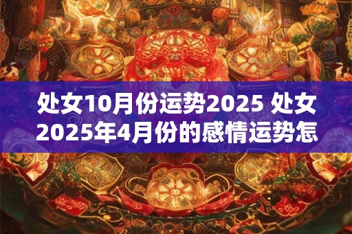 处女10月份运势2025 处女2025年4月份的感情运势怎么样